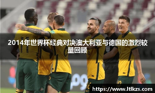 2014年世界杯经典对决澳大利亚与德国的激烈较量回顾
