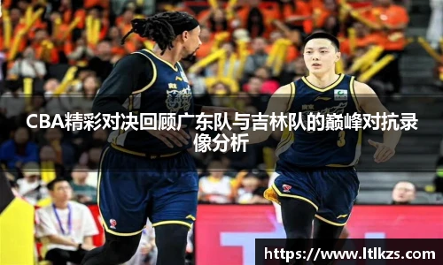 CBA精彩对决回顾广东队与吉林队的巅峰对抗录像分析