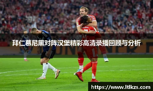 拜仁慕尼黑对阵汉堡精彩高清录播回顾与分析