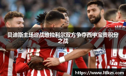 贝迪斯主场迎战维拉利尔双方争夺西甲宝贵积分之战