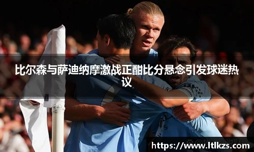 比尔森与萨迪纳摩激战正酣比分悬念引发球迷热议