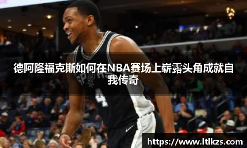德阿隆福克斯如何在NBA赛场上崭露头角成就自我传奇