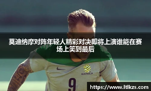 莫迪纳摩对阵年轻人精彩对决即将上演谁能在赛场上笑到最后